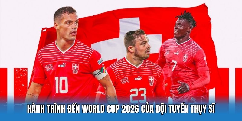Hành trình đến World Cup 2026 của đội tuyển Thụy Sĩ